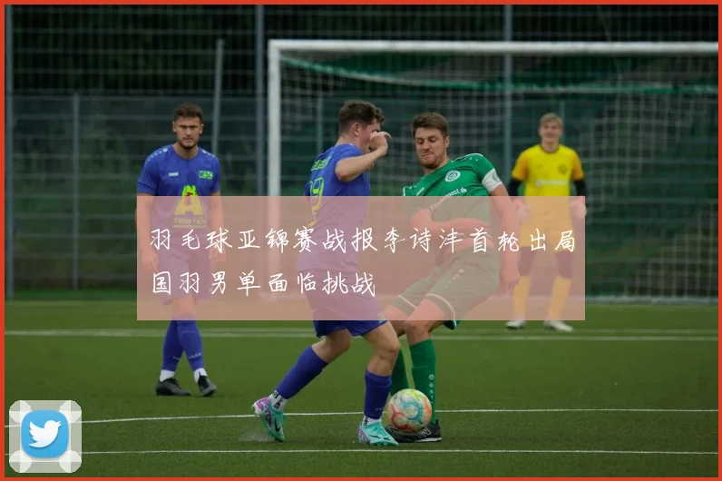 羽毛球亚锦赛战报李诗沣首轮出局国羽男单面临挑战