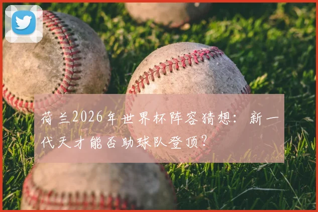 荷兰2026年世界杯阵容猜想：新一代天才能否助球队登顶？