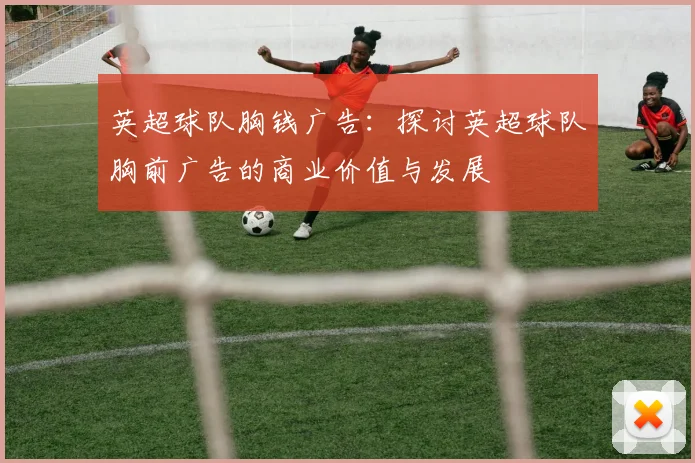 英超球队胸钱广告:探讨英超球队胸前广告的商业价值与发展