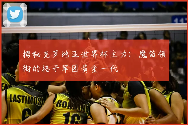 揭秘克罗地亚世界杯主力：魔笛领衔的格子军团黄金一代