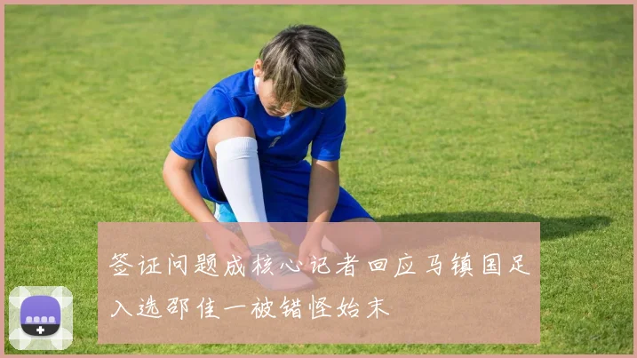 签证问题成核心记者回应马镇国足入选邵佳一被错怪始末