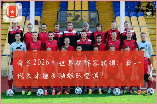 荷兰2026年世界杯阵容猜想：新一代天才能否助球队登顶？