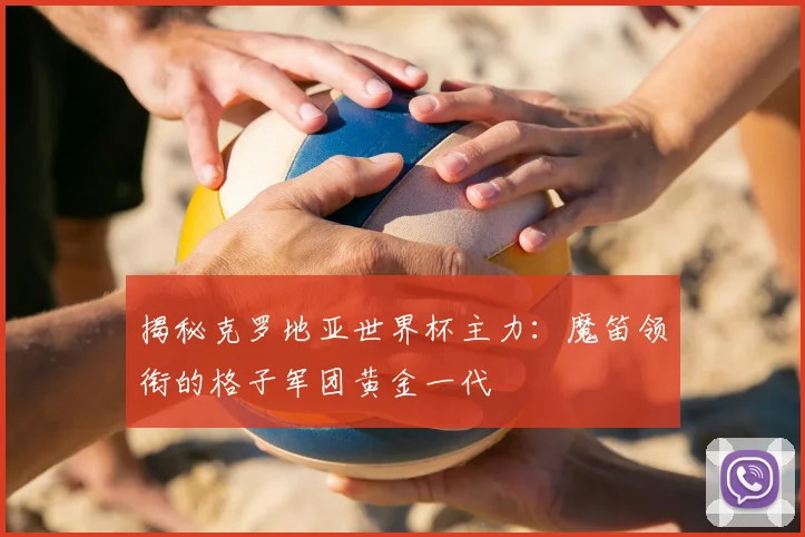 揭秘克罗地亚世界杯主力：魔笛领衔的格子军团黄金一代