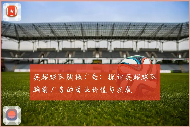 英超球队胸钱广告:探讨英超球队胸前广告的商业价值与发展